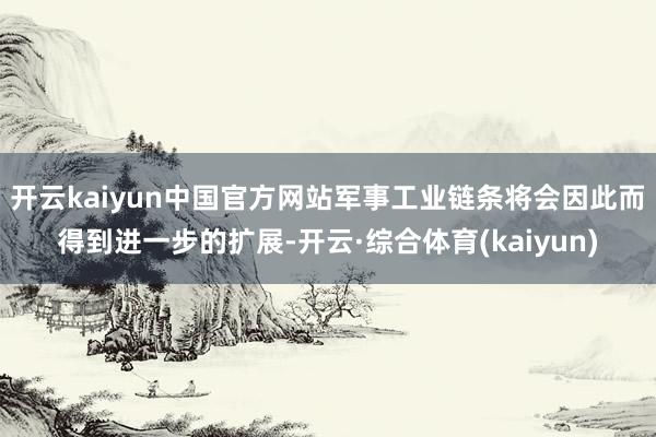 开云kaiyun中国官方网站军事工业链条将会因此而得到进一步的扩展-开云·综合体育(kaiyun)