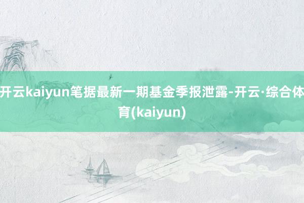 开云kaiyun笔据最新一期基金季报泄露-开云·综合体育(kaiyun)