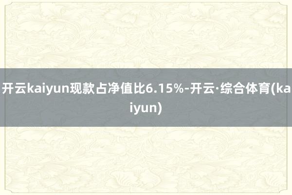 开云kaiyun现款占净值比6.15%-开云·综合体育(kaiyun)