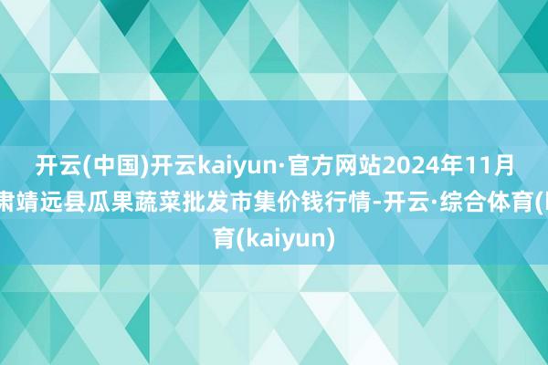 开云(中国)开云kaiyun·官方网站2024年11月26日甘肃靖远县瓜果蔬菜批发市集价钱行情-开云·综合体育(kaiyun)