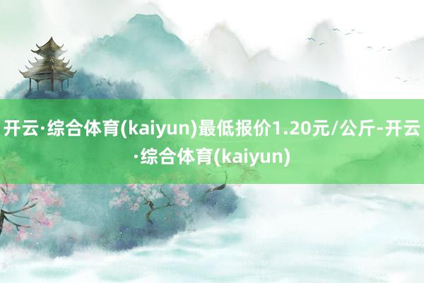 开云·综合体育(kaiyun)最低报价1.20元/公斤-开云·综合体育(kaiyun)