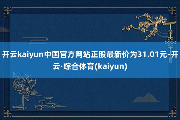开云kaiyun中国官方网站正股最新价为31.01元-开云·综合体育(kaiyun)