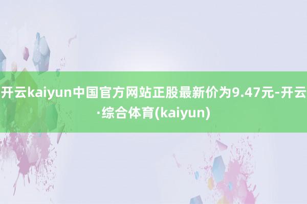 开云kaiyun中国官方网站正股最新价为9.47元-开云·综合体育(kaiyun)