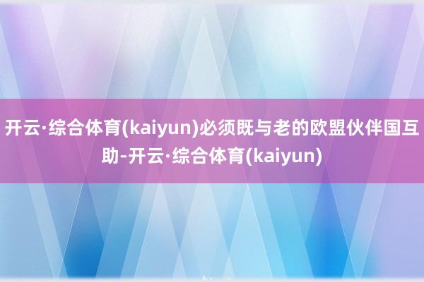 开云·综合体育(kaiyun)必须既与老的欧盟伙伴国互助-开云·综合体育(kaiyun)