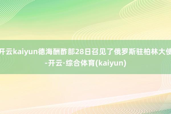 开云kaiyun德海酬酢部28日召见了俄罗斯驻柏林大使-开云·综合体育(kaiyun)