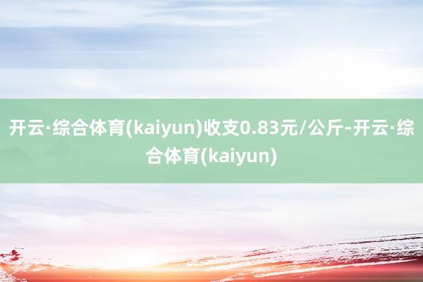 开云·综合体育(kaiyun)收支0.83元/公斤-开云·综合体育(kaiyun)