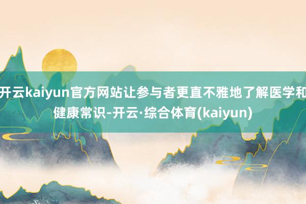 开云kaiyun官方网站让参与者更直不雅地了解医学和健康常识-开云·综合体育(kaiyun)