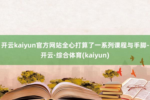开云kaiyun官方网站全心打算了一系列课程与手脚-开云·综合体育(kaiyun)