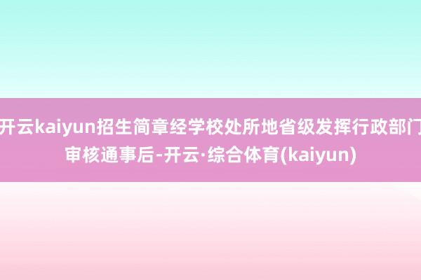 开云kaiyun招生简章经学校处所地省级发挥行政部门审核通事后-开云·综合体育(kaiyun)