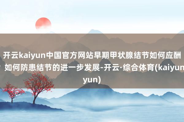 开云kaiyun中国官方网站早期甲状腺结节如何应酬？如何防患结节的进一步发展-开云·综合体育(kaiyun)