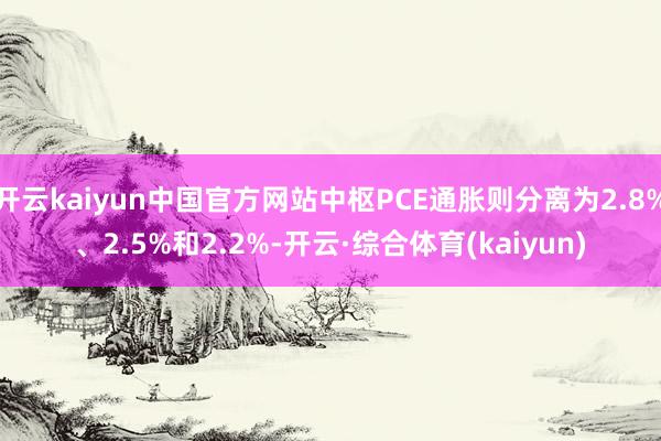 开云kaiyun中国官方网站中枢PCE通胀则分离为2.8%、2.5%和2.2%-开云·综合体育(kaiyun)