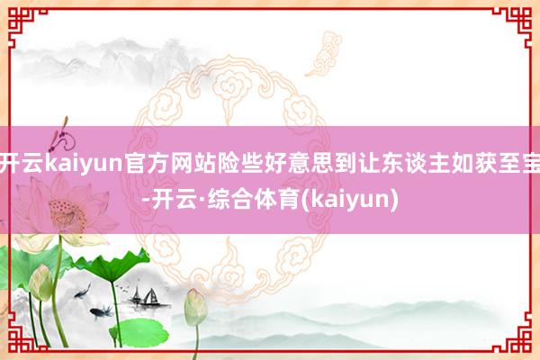 开云kaiyun官方网站险些好意思到让东谈主如获至宝-开云·综合体育(kaiyun)