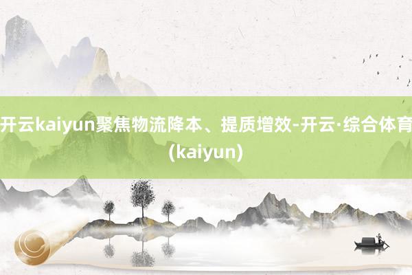开云kaiyun聚焦物流降本、提质增效-开云·综合体育(kaiyun)