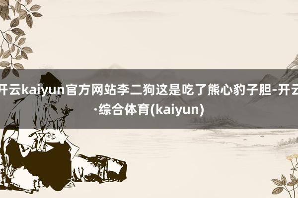 开云kaiyun官方网站李二狗这是吃了熊心豹子胆-开云·综合体育(kaiyun)
