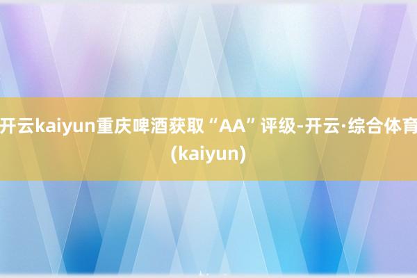 开云kaiyun重庆啤酒获取“AA”评级-开云·综合体育(kaiyun)