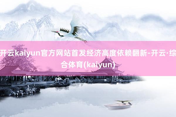 开云kaiyun官方网站首发经济高度依赖翻新-开云·综合体育(kaiyun)
