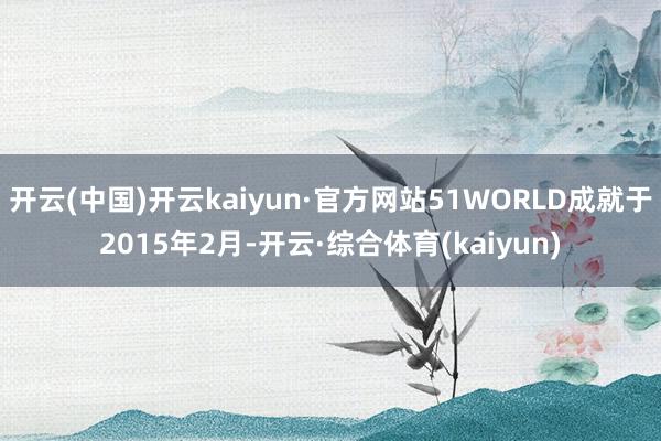 开云(中国)开云kaiyun·官方网站51WORLD成就于2015年2月-开云·综合体育(kaiyun)