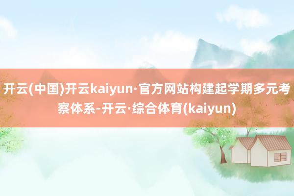 开云(中国)开云kaiyun·官方网站构建起学期多元考察体系-开云·综合体育(kaiyun)