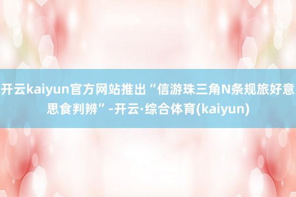 开云kaiyun官方网站推出“信游珠三角N条规旅好意思食判辨”-开云·综合体育(kaiyun)