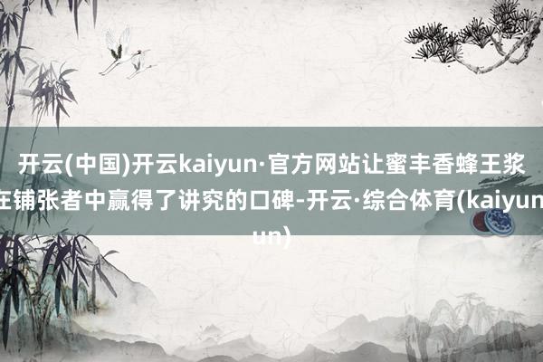 开云(中国)开云kaiyun·官方网站让蜜丰香蜂王浆在铺张者中赢得了讲究的口碑-开云·综合体育(kaiyun)