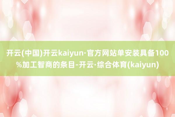 开云(中国)开云kaiyun·官方网站单安装具备100%加工智商的条目-开云·综合体育(kaiyun)