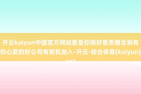 开云kaiyun中国官方网站要是你刚好意思瞻念到有你心爱的好公司有契机加入-开云·综合体育(kaiyun)