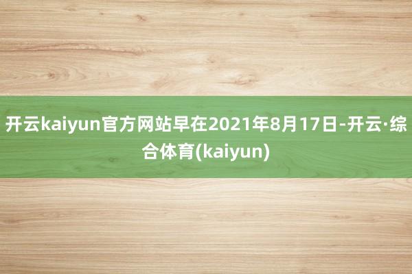开云kaiyun官方网站早在2021年8月17日-开云·综合体育(kaiyun)