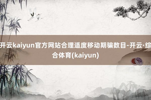 开云kaiyun官方网站合理适度移动期骗数目-开云·综合体育(kaiyun)
