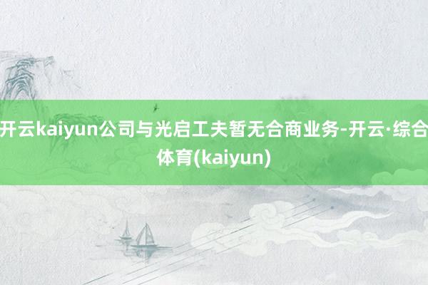 开云kaiyun公司与光启工夫暂无合商业务-开云·综合体育(kaiyun)