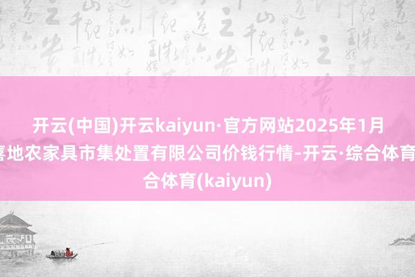 开云(中国)开云kaiyun·官方网站2025年1月9日山东喜地农家具市集处置有限公司价钱行情-开云·综合体育(kaiyun)