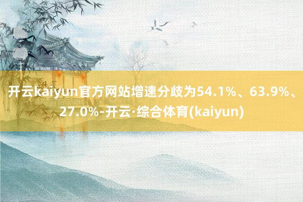 开云kaiyun官方网站增速分歧为54.1%、63.9%、27.0%-开云·综合体育(kaiyun)