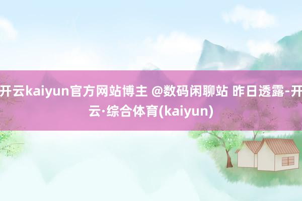 开云kaiyun官方网站博主 @数码闲聊站 昨日透露-开云·综合体育(kaiyun)