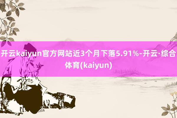 开云kaiyun官方网站近3个月下落5.91%-开云·综合体育(kaiyun)