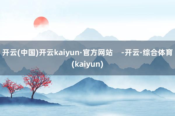 开云(中国)开云kaiyun·官方网站    -开云·综合体育(kaiyun)