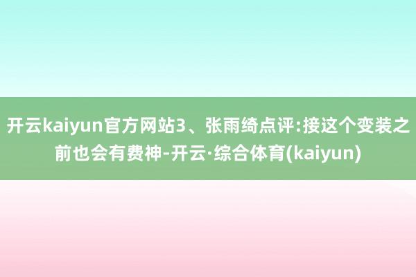 开云kaiyun官方网站3、张雨绮点评:接这个变装之前也会有费神-开云·综合体育(kaiyun)