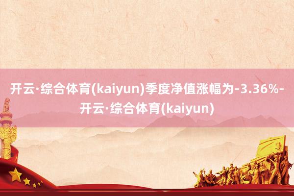 开云·综合体育(kaiyun)季度净值涨幅为-3.36%-开云·综合体育(kaiyun)