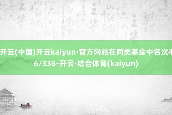 开云(中国)开云kaiyun·官方网站在同类基金中名次46/336-开云·综合体育(kaiyun)