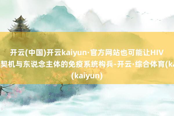 开云(中国)开云kaiyun·官方网站也可能让HIV病毒有契机与东说念主体的免疫系统构兵-开云·综合体育(kaiyun)