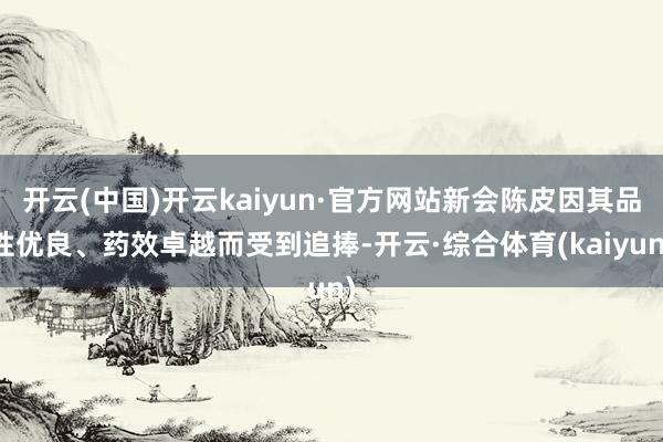 开云(中国)开云kaiyun·官方网站新会陈皮因其品性优良、药效卓越而受到追捧-开云·综合体育(kaiyun)