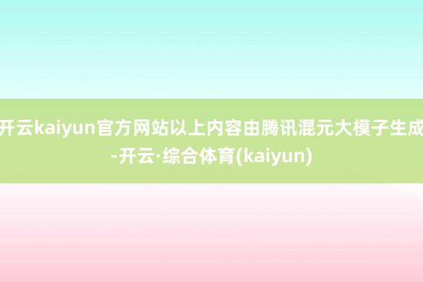 开云kaiyun官方网站以上内容由腾讯混元大模子生成-开云·综合体育(kaiyun)