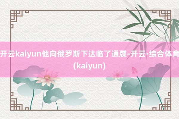 开云kaiyun他向俄罗斯下达临了通牒-开云·综合体育(kaiyun)