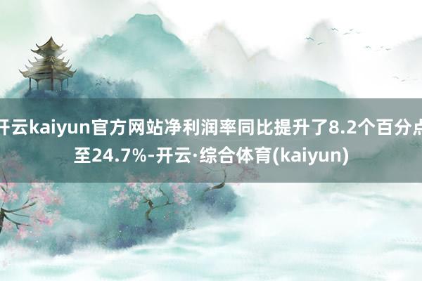 开云kaiyun官方网站净利润率同比提升了8.2个百分点至24.7%-开云·综合体育(kaiyun)