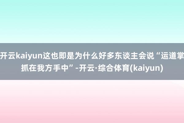 开云kaiyun这也即是为什么好多东谈主会说“运道掌抓在我方手中”-开云·综合体育(kaiyun)