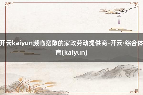 开云kaiyun濒临宽敞的家政劳动提供商-开云·综合体育(kaiyun)