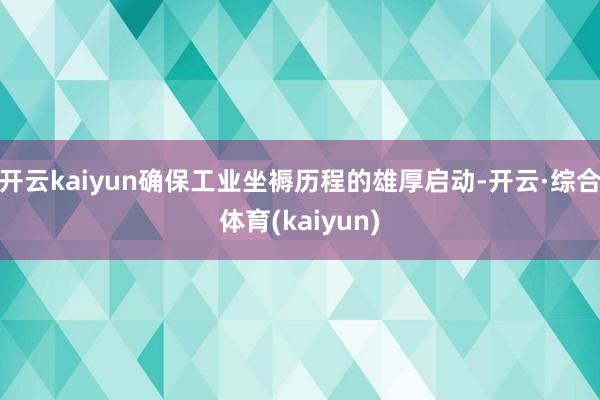 开云kaiyun确保工业坐褥历程的雄厚启动-开云·综合体育(kaiyun)